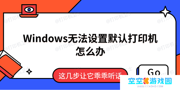 Windows无法设置默认打印机怎么办 这几步让它乖乖听话