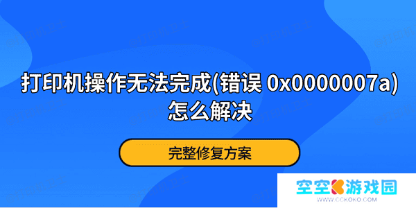 打印机操作无法完成(错误 0x0000007a)怎么解决？完整修复方案