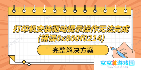打印机安装驱动提示操作无法完成(错误0x800f0214)？完整解决方案